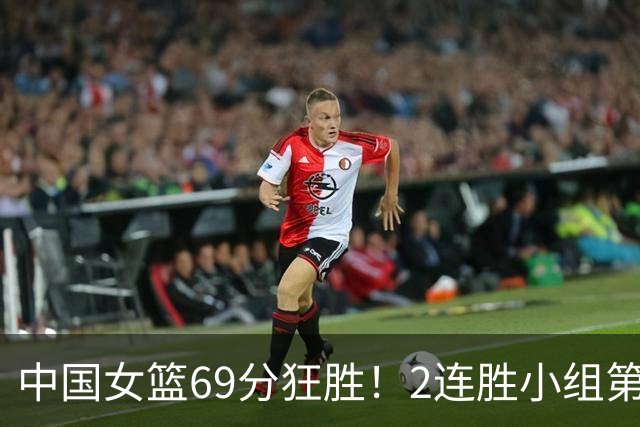 中国女篮69分狂胜！2连胜小组第一晋级，张子宇首秀22分5板