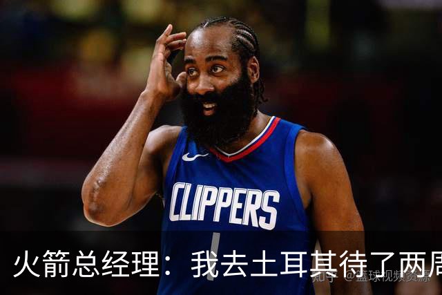 火箭总经理：我去土耳其待了两周，看望申京对我来说非常重要