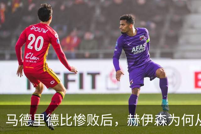 马德里德比惨败后，赫伊森为何从国脚到世界杯落选？